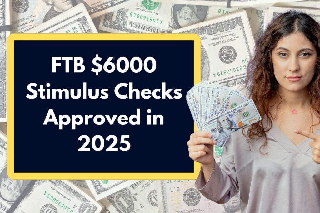 FTB $6000 Stimulus Checks Approved in 2025 - What is the Eligibility to Get $500 Per Month?